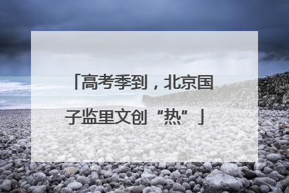 高考季到，北京国子监里文创“热”