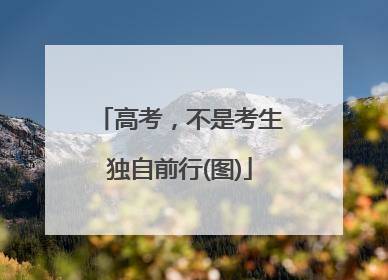 高考，不是考生独自前行(图)
