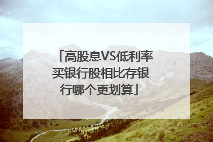 高股息VS低利率 买银行股相比存银行哪个更划算