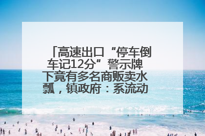 高速出口“停车倒车记12分”警示牌下竟有多名商贩卖水瓢，镇政府：系流动摊位，已多次劝离