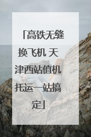 高铁无缝换飞机 天津西站值机托运一站搞定