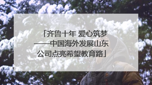 齐鲁十年 爱心筑梦——中国海外发展山东公司点亮希望教育路