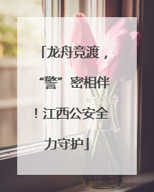 龙舟竞渡，“警”密相伴！江西公安全力守护