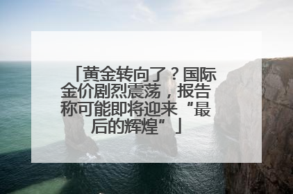 黄金转向了？国际金价剧烈震荡，报告称可能即将迎来“最后的辉煌”