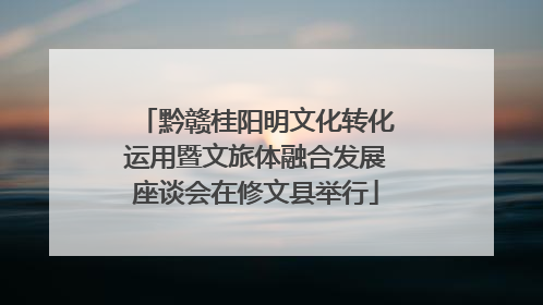 黔赣桂阳明文化转化运用暨文旅体融合发展座谈会在修文县举行