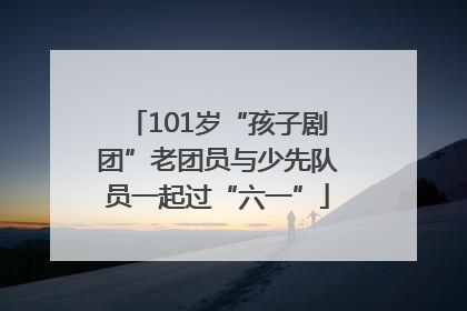 101岁“孩子剧团”老团员与少先队员一起过“六一”