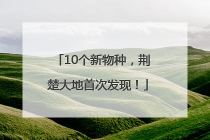 10个新物种，荆楚大地首次发现！