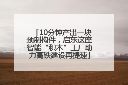 10分钟产出一块预制构件，启东这座智能“积木”工厂助力高铁建设再提速