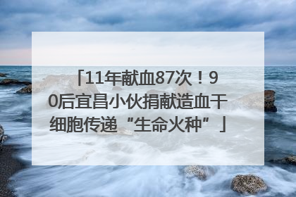 11年献血87次！90后宜昌小伙捐献造血干细胞传递“生命火种”