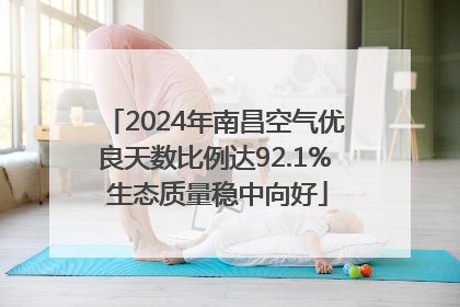 2024年南昌空气优良天数比例达92.1% 生态质量稳中向好