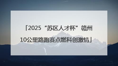 2025“苏区人才杯”赣州10公里路跑赛点燃科创激情
