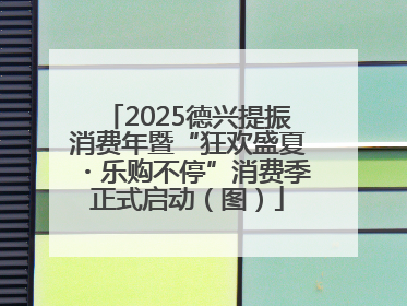 2025德兴提振消费年暨“狂欢盛夏・乐购不停”消费季正式启动（图）