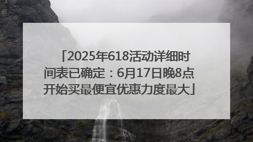2025年618活动详细时间表已确定：6月17日晚8点开始买最便宜优惠力度最大