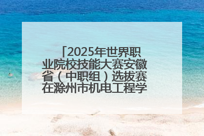 2025年世界职业院校技能大赛安徽省（中职组）选拔赛在滁州市机电工程学校赛点落下帷幕
