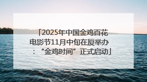 2025年中国金鸡百花电影节11月中旬在厦举办：“金鸡时间”正式启动