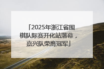 2025年浙江省围棋队际赛开化站落幕，嘉兴队荣膺冠军