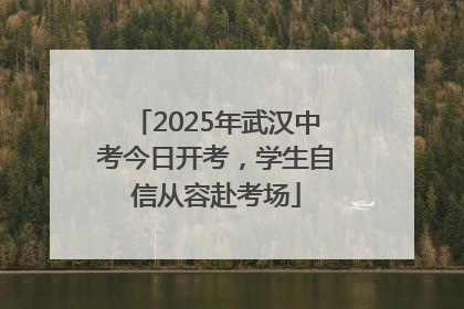 2025年武汉中考今日开考，学生自信从容赴考场