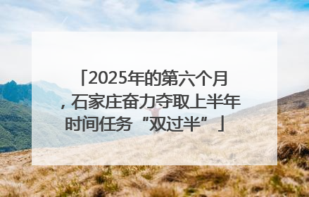 2025年的第六个月，石家庄奋力夺取上半年时间任务“双过半”