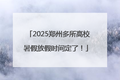 2025郑州多所高校暑假放假时间定了！