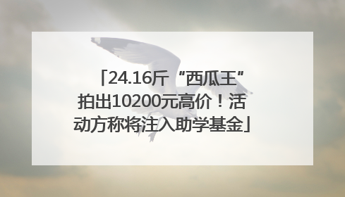 24.16斤“西瓜王”拍出10200元高价！活动方称将注入助学基金