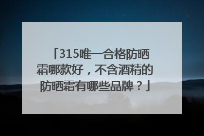 315唯一合格防晒霜哪款好，不含酒精的防晒霜有哪些品牌？
