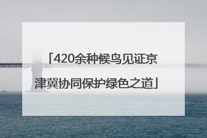 420余种候鸟见证京津冀协同保护绿色之道