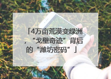 4万亩荒漠变绿洲，“戈壁奇迹”背后的“潍坊密码”