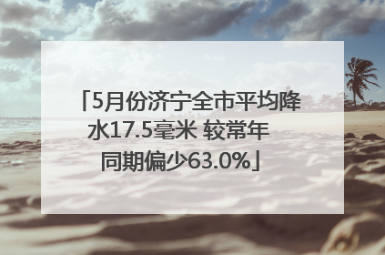 5月份济宁全市平均降水17.5毫米 较常年同期偏少63.0%