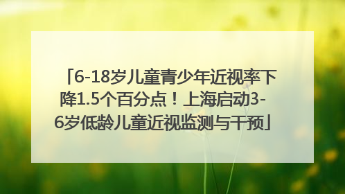 6-18岁儿童青少年近视率下降1.5个百分点！上海启动3-6岁低龄儿童近视监测与干预