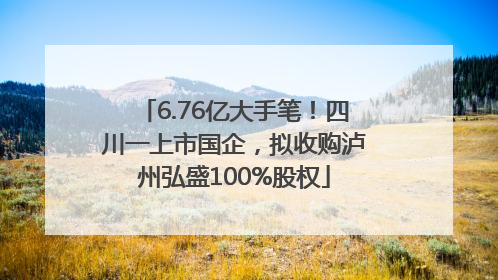 6.76亿大手笔！四川一上市国企，拟收购泸州弘盛100%股权