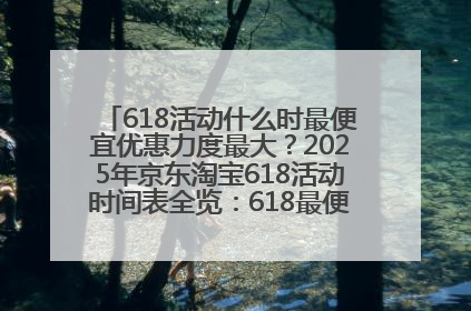 618活动什么时最便宜优惠力度最大？2025年京东淘宝618活动时间表全览：618最便宜最优惠选购攻略