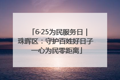 6·25为民服务日｜珠晖区：守护百姓好日子 一心为民零距离