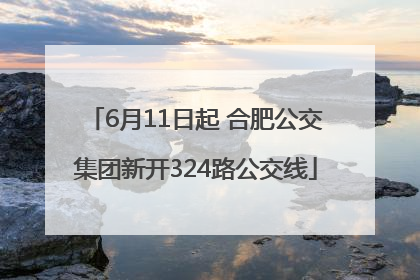 6月11日起 合肥公交集团新开324路公交线