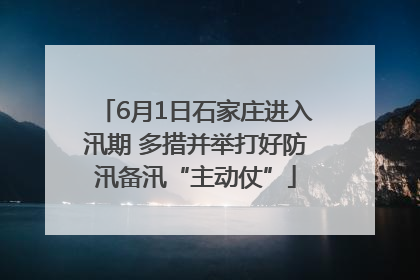 6月1日石家庄进入汛期 多措并举打好防汛备汛“主动仗”