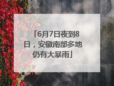 6月7日夜到8日，安徽南部多地仍有大暴雨