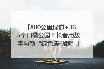 800公里绿道+365个口袋公园！长春用数字勾勒“绿色通勤路”