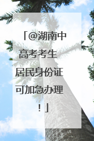 @湖南中高考考生 居民身份证可加急办理！
