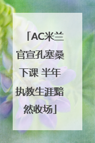 AC米兰官宣孔塞桑下课 半年执教生涯黯然收场