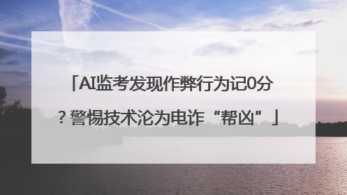AI监考发现作弊行为记0分？警惕技术沦为电诈“帮凶”